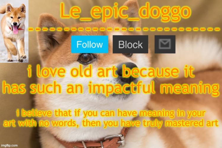 epic doggo's temp back in old fashion | i love old art because it has such an impactful meaning; i believe that if you can have meaning in your art with no words, then you have truly mastered art | image tagged in epic doggo's temp back in old fashion | made w/ Imgflip meme maker