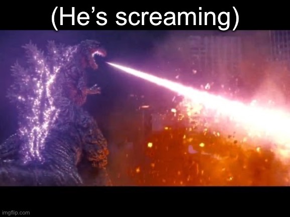 godzilla | (He’s screaming) | image tagged in godzilla | made w/ Imgflip meme maker