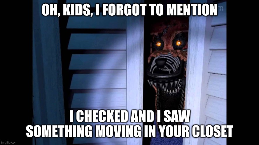 Wut 1 | OH, KIDS, I FORGOT TO MENTION; I CHECKED AND I SAW SOMETHING MOVING IN YOUR CLOSET | image tagged in foxy fnaf 4 | made w/ Imgflip meme maker