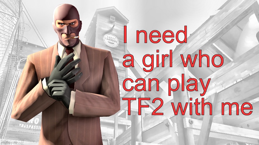 TF2 spy casual yapping temp | I need a girl who can play TF2 with me | image tagged in tf2 spy casual yapping temp | made w/ Imgflip meme maker