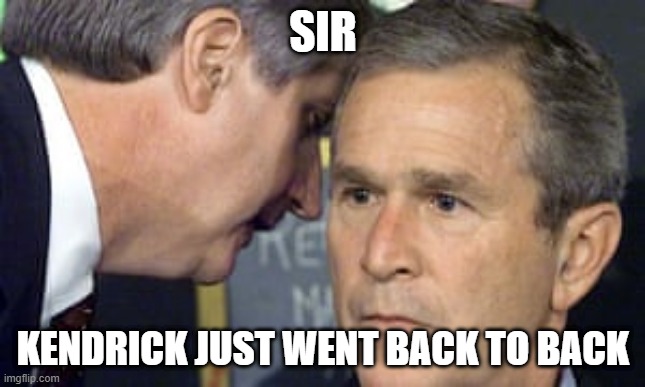George Bush 9/11 | SIR; KENDRICK JUST WENT BACK TO BACK | image tagged in george bush 9/11 | made w/ Imgflip meme maker