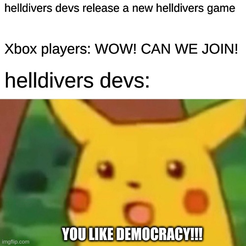 Surprised Pikachu | helldivers devs release a new helldivers game; Xbox players: WOW! CAN WE JOIN! helldivers devs:; YOU LIKE DEMOCRACY!!! | image tagged in memes,surprised pikachu | made w/ Imgflip meme maker