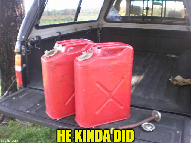 gas cans | HE KINDA DID | image tagged in gas cans | made w/ Imgflip meme maker