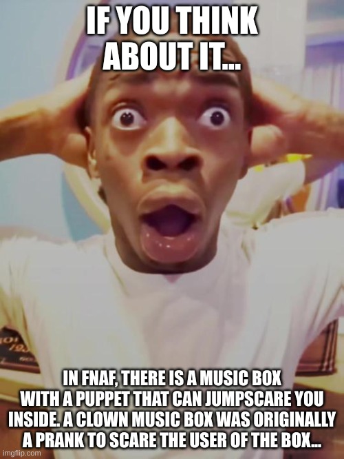 Fact | IF YOU THINK ABOUT IT... IN FNAF, THERE IS A MUSIC BOX WITH A PUPPET THAT CAN JUMPSCARE YOU INSIDE. A CLOWN MUSIC BOX WAS ORIGINALLY A PRANK TO SCARE THE USER OF THE BOX... | image tagged in black guy mind blown | made w/ Imgflip meme maker