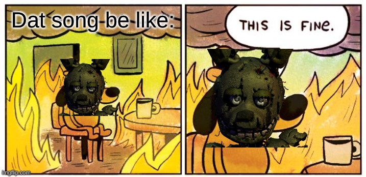 Spring Mess | Dat song be like: | image tagged in memes,this is fine | made w/ Imgflip meme maker