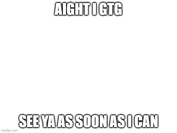 AIGHT I GTG; SEE YA AS SOON AS I CAN | made w/ Imgflip meme maker