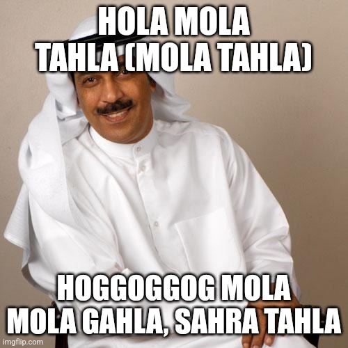 arab | HOLA MOLA TAHLA (MOLA TAHLA); HOGGOGGOG MOLA MOLA GAHLA, SAHRA TAHLA | image tagged in arab | made w/ Imgflip meme maker