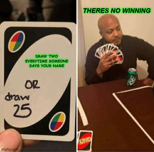 UNO Draw 25 Cards Meme | THERES NO WINNING; DRAW TWO EVERYTIME SOMEONE SAYS YOUR NAME | image tagged in memes,uno draw 25 cards | made w/ Imgflip meme maker