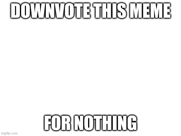 WE'VE HAD ENOUGH OF THESE "UPVOTE FOR" STUFF!!! | DOWNVOTE THIS MEME; FOR NOTHING | image tagged in downvote | made w/ Imgflip meme maker