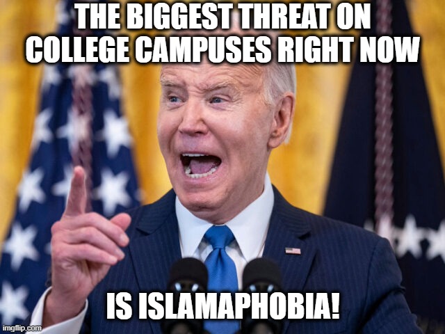 Biden continues to pander to People in Dearborn, Michigan. | THE BIGGEST THREAT ON COLLEGE CAMPUSES RIGHT NOW; IS ISLAMAPHOBIA! | image tagged in islamophobia,joe biden,college,terrorists,palestine | made w/ Imgflip meme maker