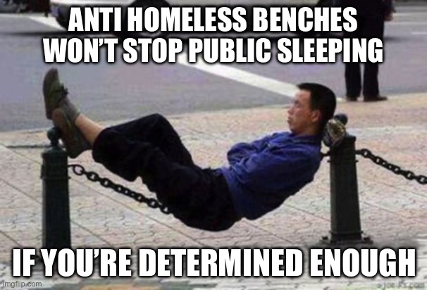 Sleeping in public | ANTI HOMELESS BENCHES WON’T STOP PUBLIC SLEEPING; IF YOU’RE DETERMINED ENOUGH | image tagged in sleeping in wrong places,determination,sleep,sleeping,sleeping in public,homeless | made w/ Imgflip meme maker