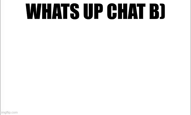 white background | WHATS UP CHAT B) | image tagged in white background | made w/ Imgflip meme maker