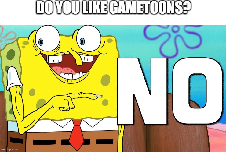 yes i don't | DO YOU LIKE GAMETOONS? | image tagged in is spongebob funny anymore,gametoons,funny,no | made w/ Imgflip meme maker