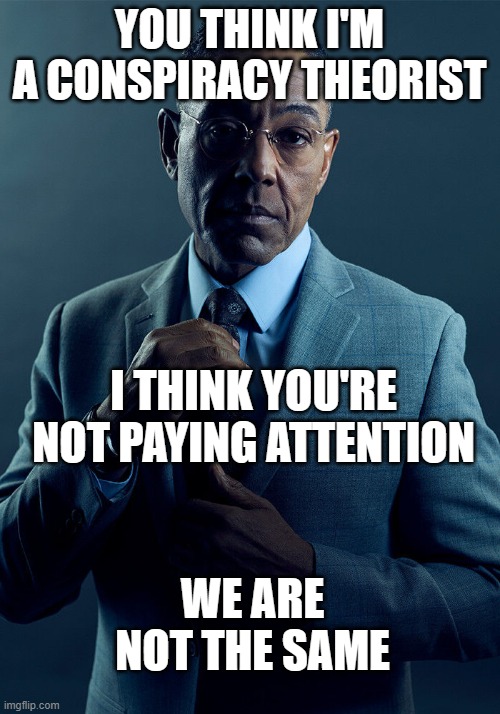 conspiracy theorist | YOU THINK I'M A CONSPIRACY THEORIST; I THINK YOU'RE NOT PAYING ATTENTION; WE ARE NOT THE SAME | image tagged in gus fring we are not the same | made w/ Imgflip meme maker