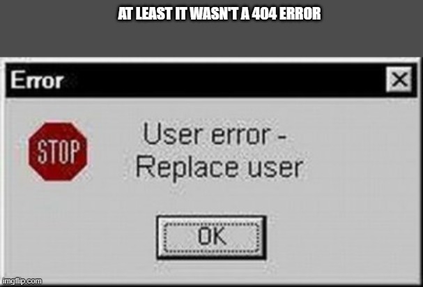 memes by Brad - computer user error - humor | AT LEAST IT WASN'T A 404 ERROR | image tagged in funny,gaming,pc gaming,error 404,computer games,humor | made w/ Imgflip meme maker