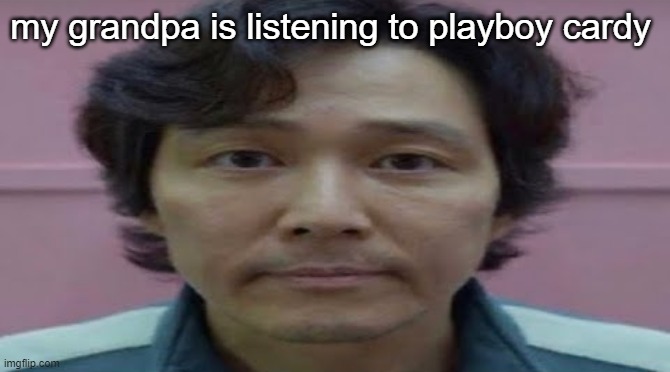 gi hun stare | my grandpa is listening to playboy cardy | image tagged in gi hun stare | made w/ Imgflip meme maker