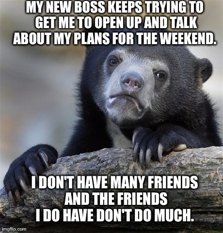 Confession Bear | MY NEW BOSS KEEPS TRYING TO GET ME TO OPEN UP AND TALK ABOUT MY PLANS FOR THE WEEKEND.  I DON'T HAVE MANY FRIENDS AND THE FRIENDS I DO HAVE  | image tagged in memes,confession bear,AdviceAnimals | made w/ Imgflip meme maker