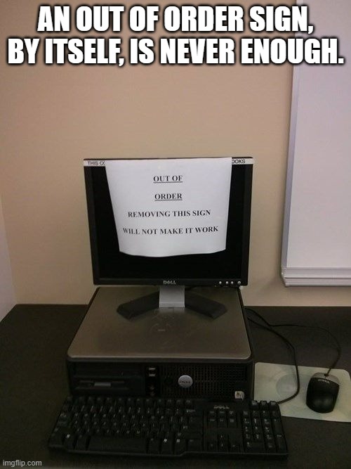 memes by Brad - computer out of order sign - sign | AN OUT OF ORDER SIGN, BY ITSELF, IS NEVER ENOUGH. | image tagged in funny,gaming,pc gaming,error 404,computer games,humor | made w/ Imgflip meme maker