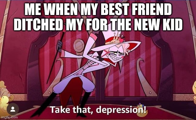sarcastic, if you don't know, but true | ME WHEN MY BEST FRIEND DITCHED MY FOR THE NEW KID | image tagged in take that depression | made w/ Imgflip meme maker