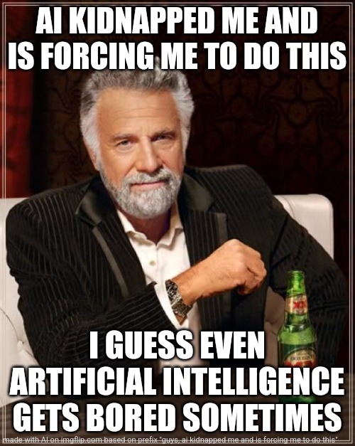 The Most Interesting Man In The World | AI KIDNAPPED ME AND IS FORCING ME TO DO THIS; I GUESS EVEN ARTIFICIAL INTELLIGENCE GETS BORED SOMETIMES | image tagged in memes,the most interesting man in the world | made w/ Imgflip meme maker