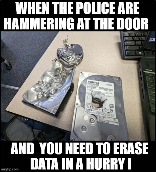 Emergency Action Required ! | WHEN THE POLICE ARE HAMMERING AT THE DOOR; AND  YOU NEED TO ERASE
 DATA IN A HURRY ! | image tagged in hard drive,shooting,erase,data,dark humour | made w/ Imgflip meme maker
