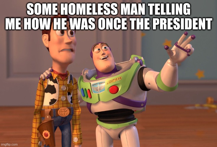 X, X Everywhere | SOME HOMELESS MAN TELLING ME HOW HE WAS ONCE THE PRESIDENT | image tagged in memes,x x everywhere | made w/ Imgflip meme maker