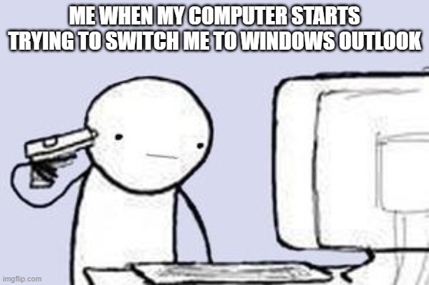 i am so sick of having to fight against my computer just to see my mail | ME WHEN MY COMPUTER STARTS TRYING TO SWITCH ME TO WINDOWS OUTLOOK | image tagged in computer suicide,memes,mail,gmail,computer | made w/ Imgflip meme maker