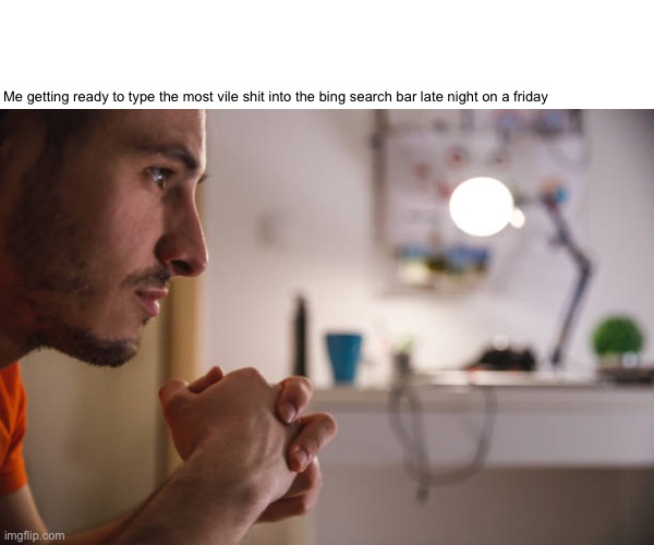 Me getting ready to type the most vile shit into the bing search bar late night on a friday | made w/ Imgflip meme maker