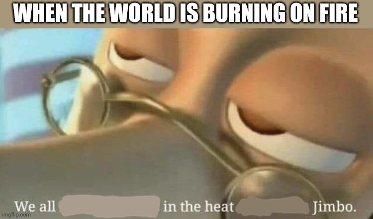 We all in the heat | WHEN THE WORLD IS BURNING ON FIRE | image tagged in we all make mistakes,we all in the heat,jimbo,burning | made w/ Imgflip meme maker