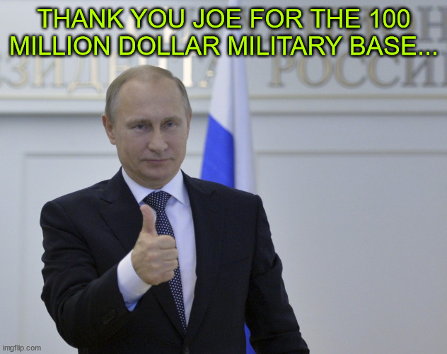 Putin Thanks YOU | THANK YOU JOE FOR THE 100 MILLION DOLLAR MILITARY BASE... | image tagged in putin thanks you | made w/ Imgflip meme maker