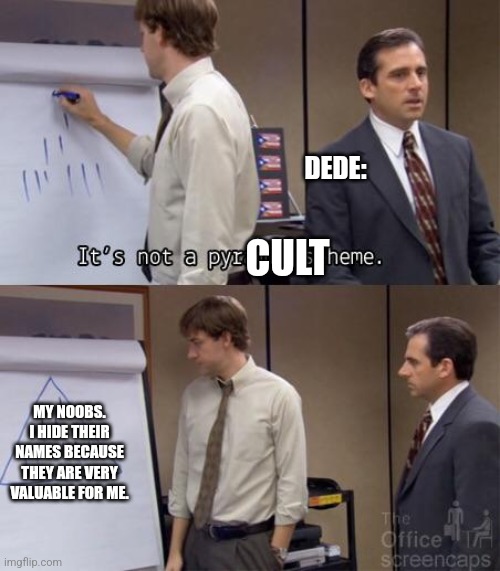 pyramid scheme office | DEDE:; CULT; MY NOOBS.
I HIDE THEIR NAMES BECAUSE THEY ARE VERY VALUABLE FOR ME. | image tagged in pyramid scheme office | made w/ Imgflip meme maker
