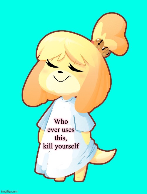 Isabelle Shirt | Who ever uses this, kill yourself | image tagged in isabelle shirt | made w/ Imgflip meme maker