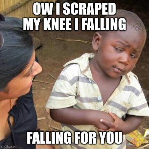 Third World Skeptical Kid | OW I SCRAPED MY KNEE I FALLING; FALLING FOR YOU | image tagged in memes,third world skeptical kid | made w/ Imgflip meme maker