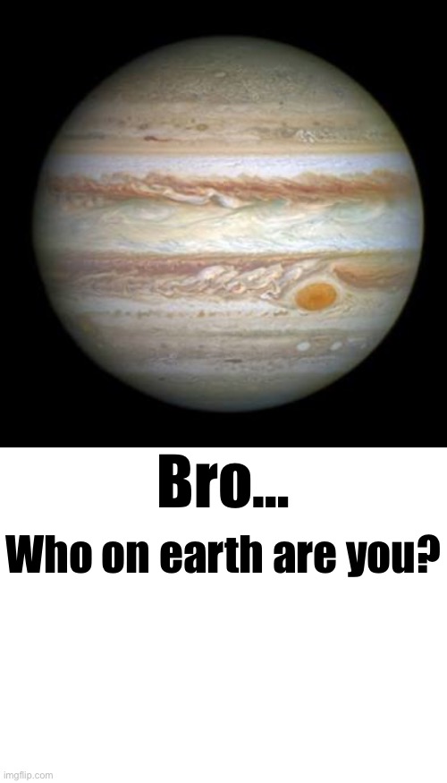 Bro… Who on earth are you? | image tagged in jupiter,blank white template | made w/ Imgflip meme maker