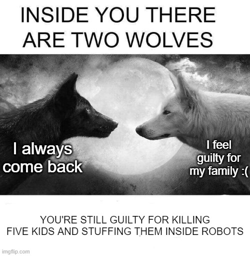 Inside you there are two wolves | I feel guilty for my family :(; I always come back; YOU'RE STILL GUILTY FOR KILLING FIVE KIDS AND STUFFING THEM INSIDE ROBOTS | image tagged in inside you there are two wolves | made w/ Imgflip meme maker