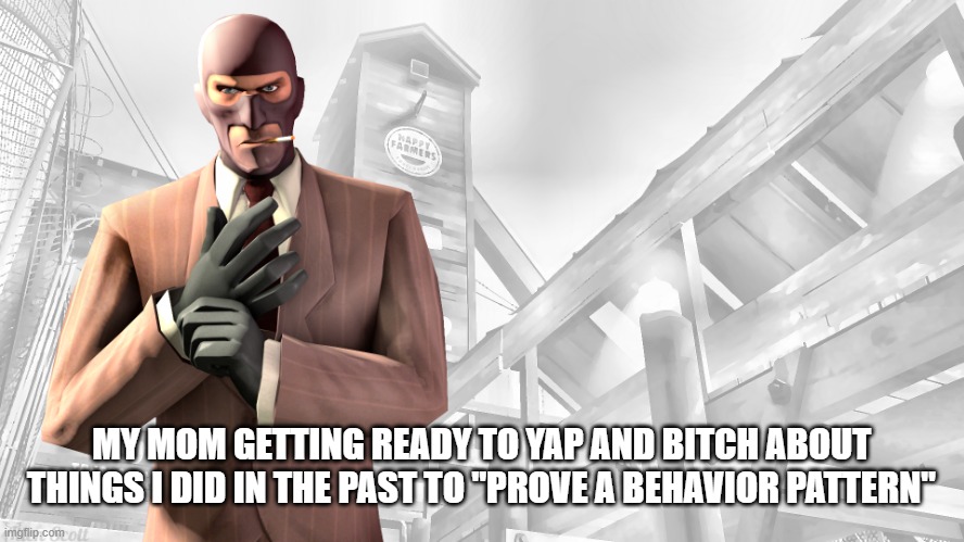 stupid parents | MY MOM GETTING READY TO YAP AND BITCH ABOUT THINGS I DID IN THE PAST TO "PROVE A BEHAVIOR PATTERN" | image tagged in tf2 spy casual yapping temp,memes | made w/ Imgflip meme maker