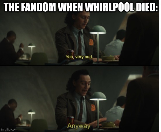 Yes, very sad. Anyway | THE FANDOM WHEN WHIRLPOOL DIED: | image tagged in yes very sad anyway | made w/ Imgflip meme maker