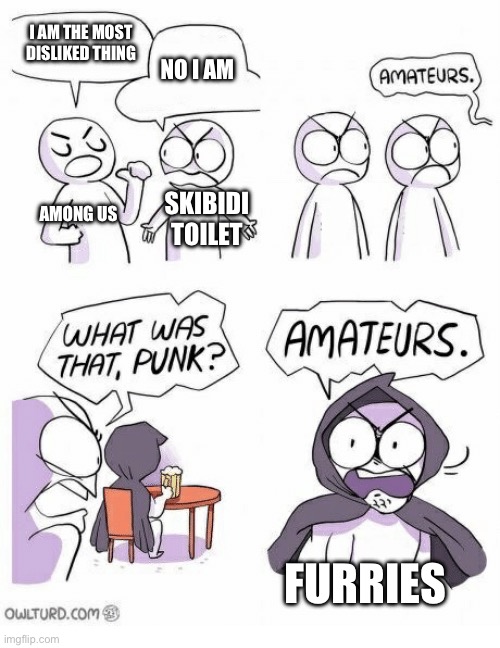 True meme | I AM THE MOST DISLIKED THING; NO I AM; AMONG US; SKIBIDI TOILET; FURRIES | image tagged in amateurs | made w/ Imgflip meme maker