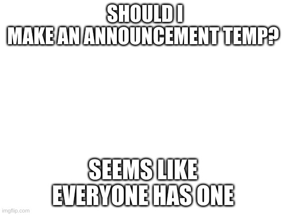 should I? | SHOULD I MAKE AN ANNOUNCEMENT TEMP? SEEMS LIKE EVERYONE HAS ONE | image tagged in blank white template | made w/ Imgflip meme maker
