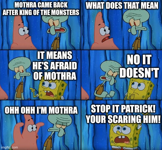 MOTHRA CAME BACK AFTER KING OF THE MONSTERS WHAT DOES THAT MEAN IT MEANS HE'S AFRAID OF MOTHRA NO IT DOESN'T OHH OHH I'M MOTHRA STOP IT PATR | image tagged in stop it patrick you're scaring him | made w/ Imgflip meme maker