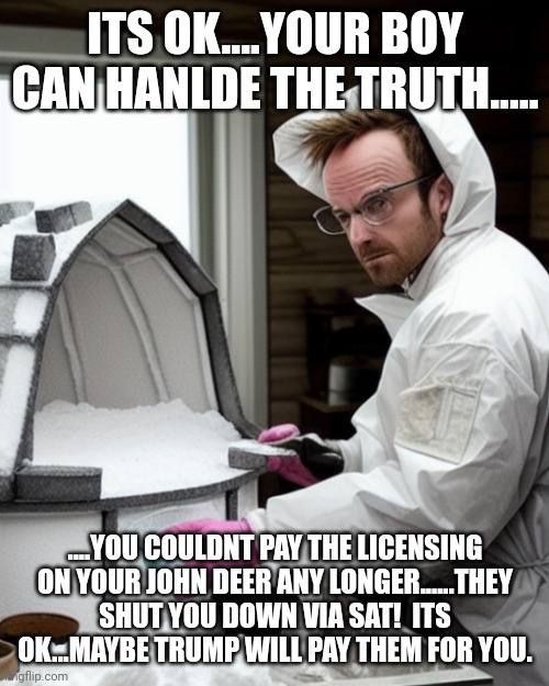 Snowcones | ITS OK....YOUR BOY CAN HANLDE THE TRUTH..... ....YOU COULDNT PAY THE LICENSING ON YOUR JOHN DEER ANY LONGER......THEY SHUT YOU DOWN VIA SAT! | image tagged in snowcones | made w/ Imgflip meme maker