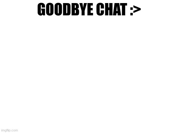 Blank White Template | GOODBYE CHAT :> | image tagged in blank white template | made w/ Imgflip meme maker