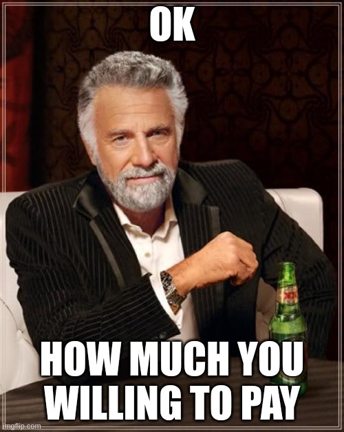 The Most Interesting Man In The World | OK; HOW MUCH YOU WILLING TO PAY | image tagged in memes,the most interesting man in the world | made w/ Imgflip meme maker