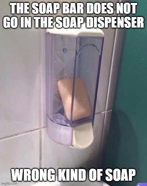 the soap bar dosnt go in the soap dispenser | THE SOAP BAR DOES NOT GO IN THE SOAP DISPENSER; WRONG KIND OF SOAP | made w/ Imgflip meme maker