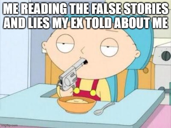 i dont understand why she has to do this | ME READING THE FALSE STORIES AND LIES MY EX TOLD ABOUT ME | image tagged in stewie gun i'm done,memes | made w/ Imgflip meme maker