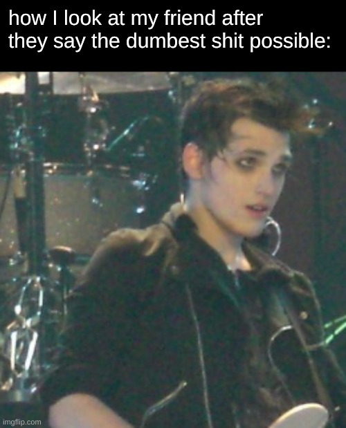 how I look at my friend after they say the dumbest shit possible: | image tagged in mcr,mikey way,friend,wow i have friends,what a shock | made w/ Imgflip meme maker