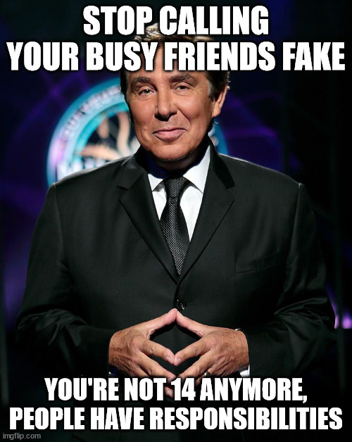Stop calling your busy friends fake | STOP CALLING YOUR BUSY FRIENDS FAKE; YOU'RE NOT 14 ANYMORE, PEOPLE HAVE RESPONSIBILITIES | image tagged in jean-pierre foucault appel un ami,success,busy | made w/ Imgflip meme maker