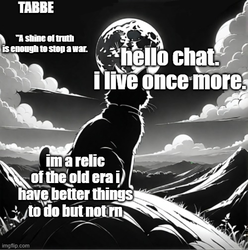 so help me god if i have to explain that ive been here longer than some of you more than 18 times im playing with a semi truck a | hello chat. i live once more. im a relic of the old era i have better things to do but not rn | image tagged in tabbe moon cat temp thing | made w/ Imgflip meme maker