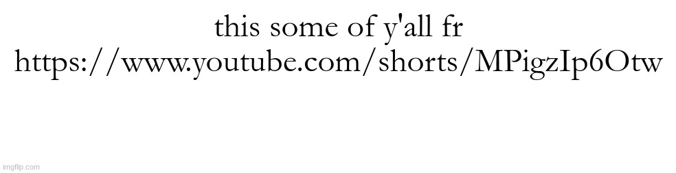 https://www.youtube.com/shorts/MPigzIp6Otw | this some of y'all fr
https://www.youtube.com/shorts/MPigzIp6Otw | made w/ Imgflip meme maker