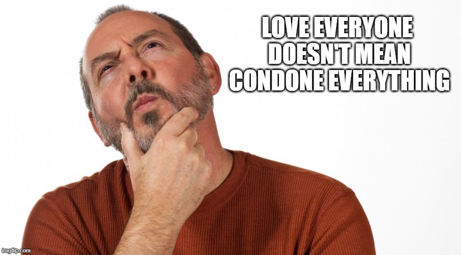 Hmmm | LOVE EVERYONE 
DOESN'T MEAN
CONDONE EVERYTHING | image tagged in hmmm | made w/ Imgflip meme maker